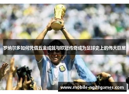 罗纳尔多如何凭借五金成就与欧冠传奇成为足球史上的伟大巨星