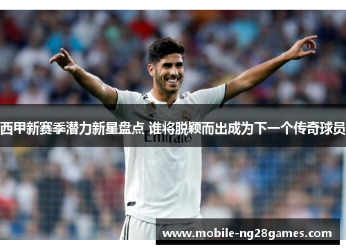 西甲新赛季潜力新星盘点 谁将脱颖而出成为下一个传奇球员