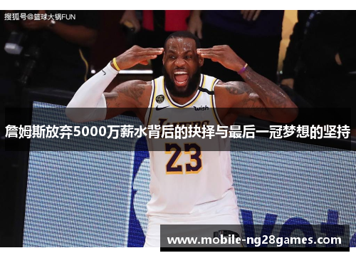詹姆斯放弃5000万薪水背后的抉择与最后一冠梦想的坚持