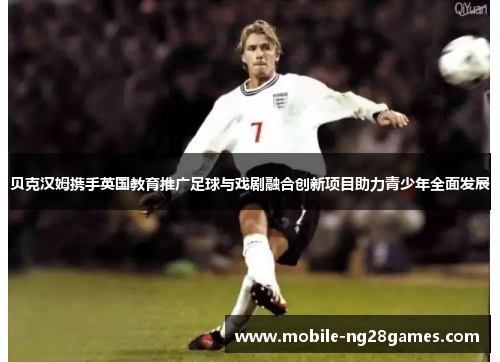 贝克汉姆携手英国教育推广足球与戏剧融合创新项目助力青少年全面发展