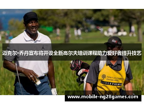 迈克尔·乔丹宣布将开设全新高尔夫培训课程助力爱好者提升技艺