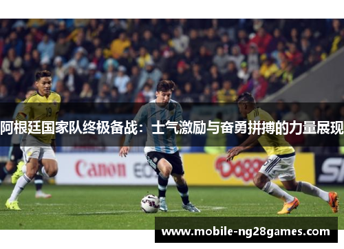 阿根廷国家队终极备战：士气激励与奋勇拼搏的力量展现