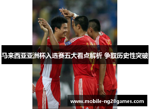 马来西亚亚洲杯入选赛五大看点解析 争取历史性突破